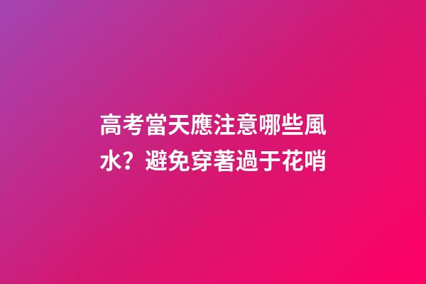 高考當天應注意哪些風水？避免穿著過于花哨