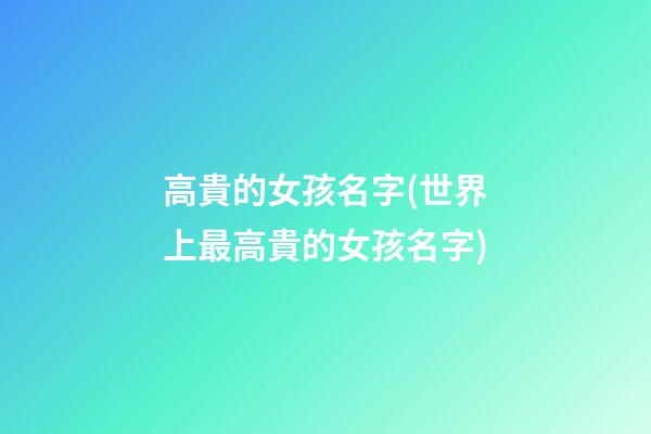 高貴的女孩名字(世界上最高貴的女孩名字)