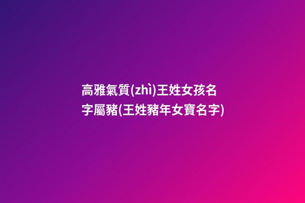 高雅氣質(zhì)王姓女孩名字屬豬(王姓豬年女寶名字)