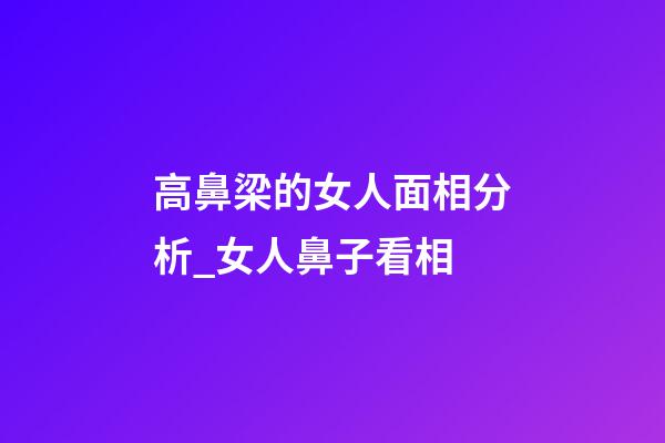 高鼻梁的女人面相分析_女人鼻子看相