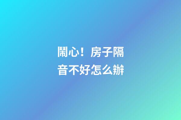 鬧心！房子隔音不好怎么辦