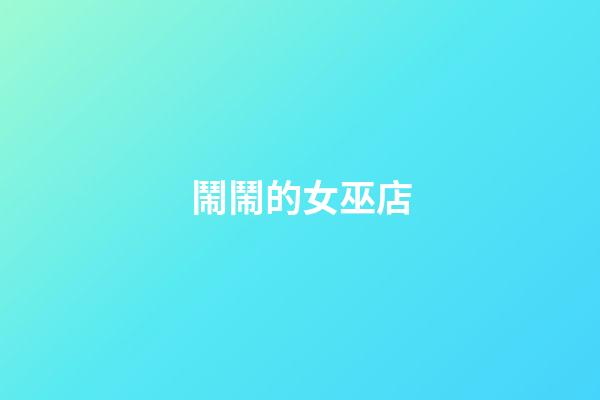 鬧鬧的女巫店（鬧鬧女巫星座運勢最新）-第1張-星座運勢-玄機派