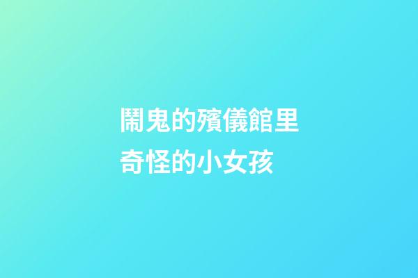 鬧鬼的殯儀館里奇怪的小女孩