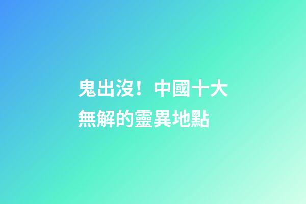 鬼出沒！中國十大無解的靈異地點