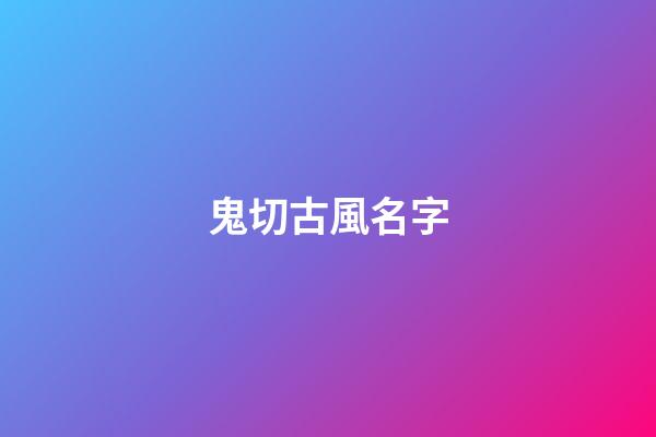鬼切古風名字(陰陽師鬼切起名字古韻)