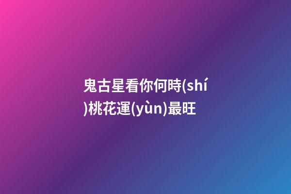 鬼古星看你何時(shí)桃花運(yùn)最旺