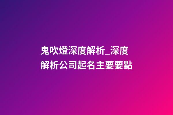 鬼吹燈深度解析_深度解析公司起名主要要點-第1張-公司起名-玄機派
