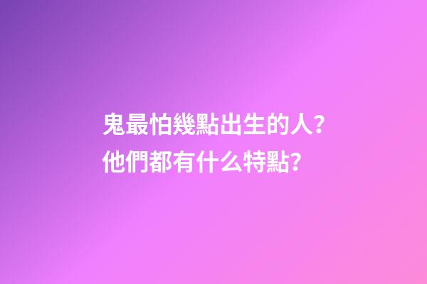 鬼最怕幾點出生的人？他們都有什么特點？