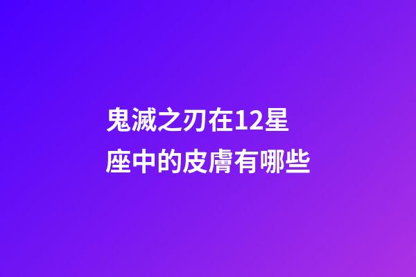 鬼滅之刃在12星座中的皮膚有哪些-第1張-星座運勢-玄機派