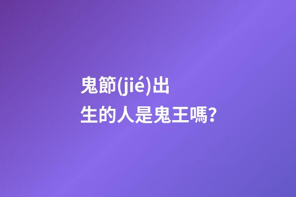 鬼節(jié)出生的人是鬼王嗎？
