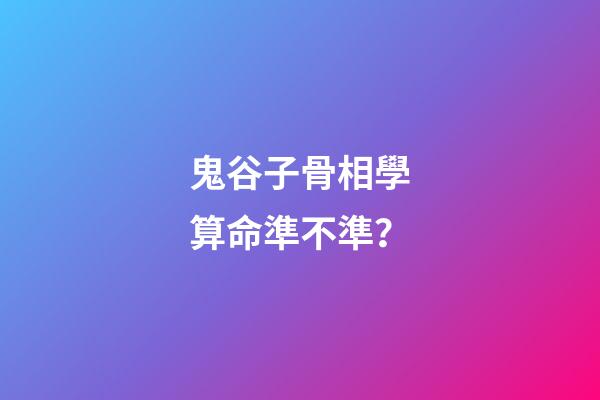 鬼谷子骨相學算命準不準？