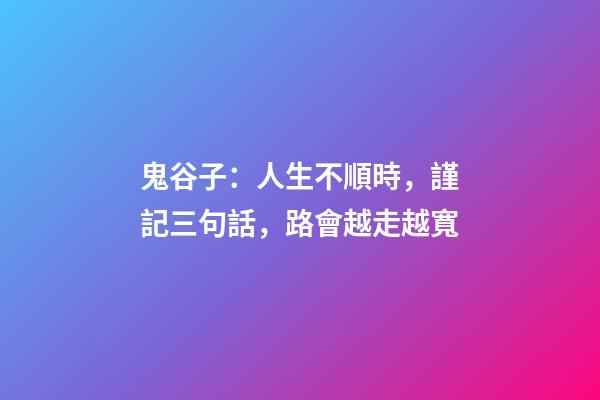 鬼谷子：人生不順時，謹記三句話，路會越走越寬
