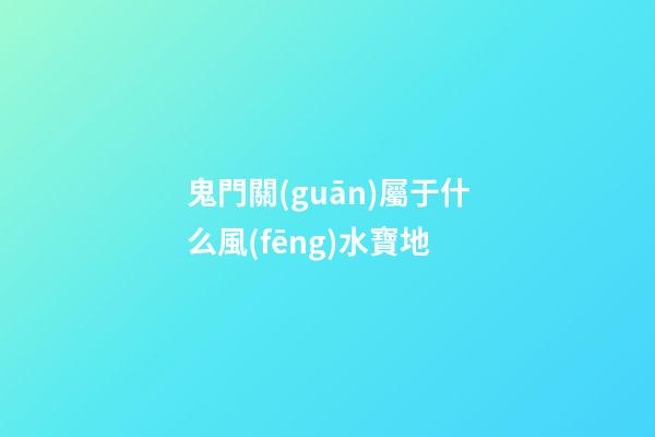 鬼門關(guān)屬于什么風(fēng)水寶地