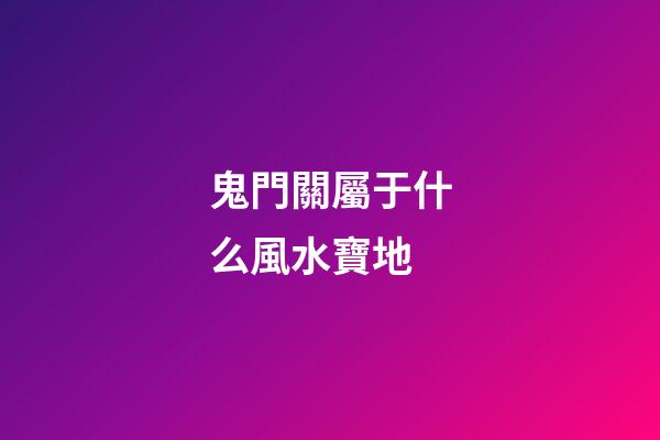 鬼門關屬于什么風水寶地