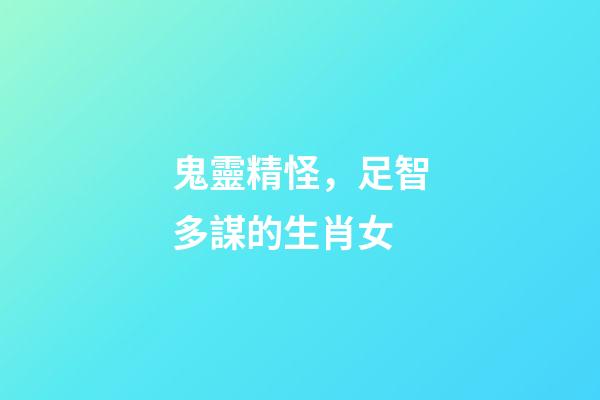 鬼靈精怪，足智多謀的生肖女