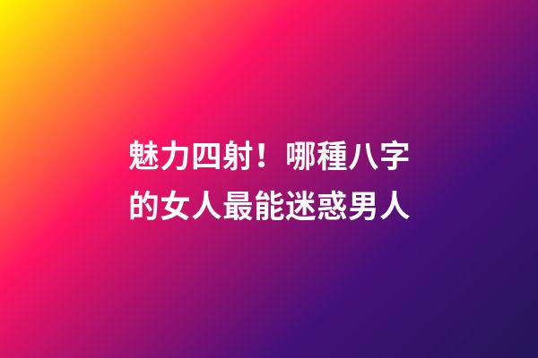 魅力四射！哪種八字的女人最能迷惑男人