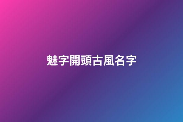 魅字開頭古風名字(古風名字帶有魅字的)-第1張-寶寶起名-玄機派