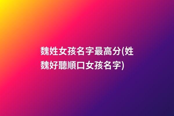 魏姓女孩名字最高分(姓魏好聽順口女孩名字)