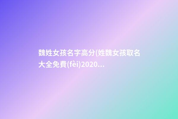 魏姓女孩名字高分(姓魏女孩取名大全免費(fèi)2020年)