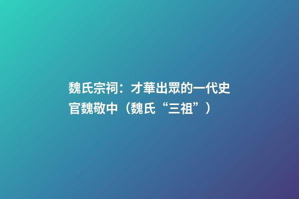 魏氏宗祠：才華出眾的一代史官魏敬中（魏氏“三祖”）