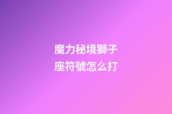 魔力秘境獅子座符號怎么打-第1張-星座運勢-玄機派
