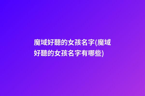魔域好聽的女孩名字(魔域好聽的女孩名字有哪些)