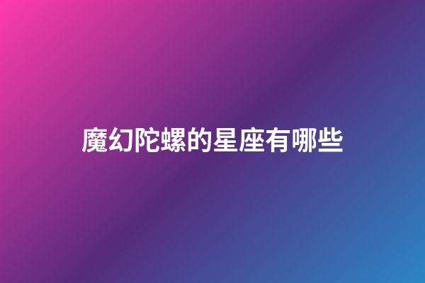 魔幻陀螺的星座有哪些-第1張-星座運勢-玄機派