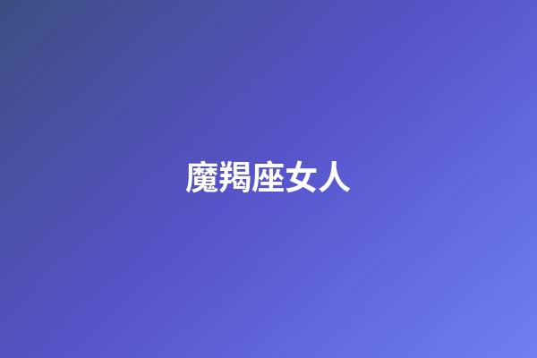 魔羯座女人（摩羯女是渣女之首）-第1張-星座運勢-玄機派