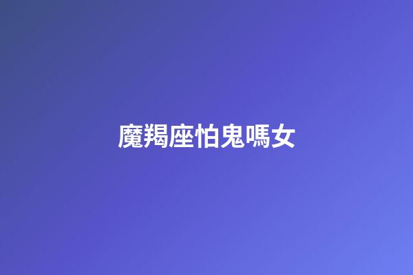 魔羯座怕鬼嗎女-第1張-星座運勢-玄機派