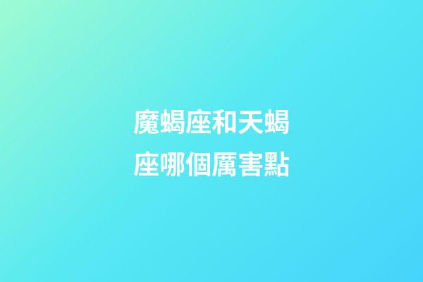 魔蝎座和天蝎座哪個厲害點-第1張-星座運勢-玄機派