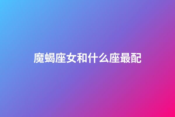 魔蝎座女和什么座最配（摩羯座女最配對的星座）-第1張-星座運勢-玄機派