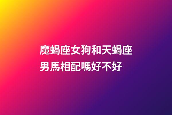 魔蝎座女狗和天蝎座男馬相配嗎好不好-第1張-星座運勢-玄機派