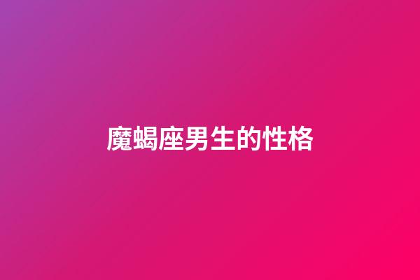 魔蝎座男生的性格（摩羯座的性格脾氣男）-第1張-星座運勢-玄機派