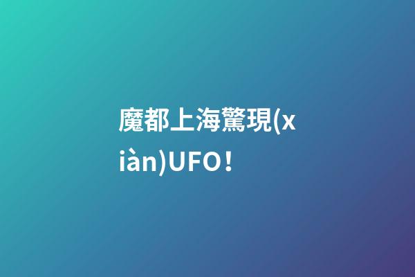 魔都上海驚現(xiàn)UFO！