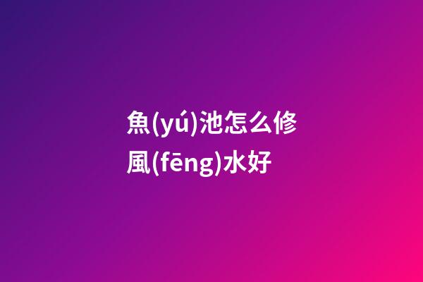 魚(yú)池怎么修風(fēng)水好