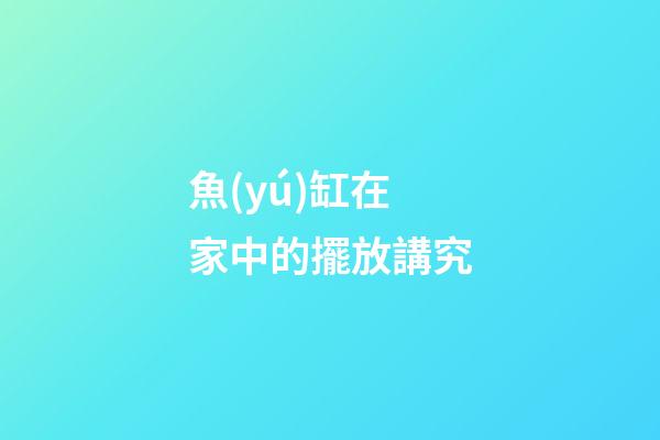 魚(yú)缸在家中的擺放講究