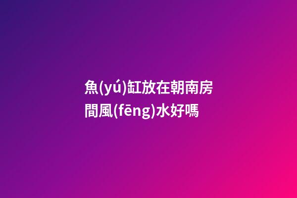 魚(yú)缸放在朝南房間風(fēng)水好嗎