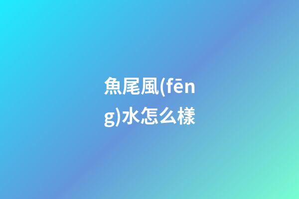 魚尾風(fēng)水怎么樣