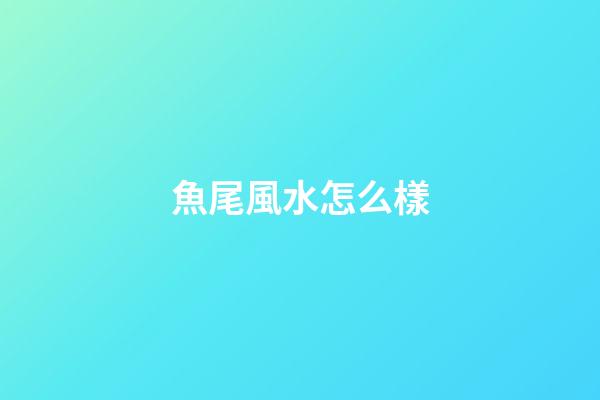魚尾風水怎么樣