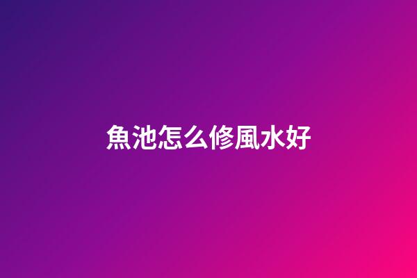 魚池怎么修風水好