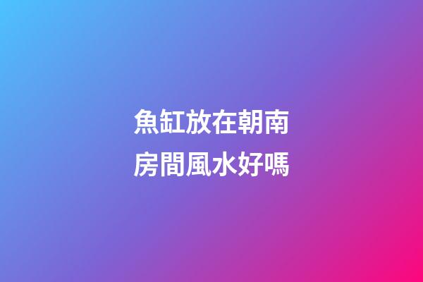 魚缸放在朝南房間風水好嗎