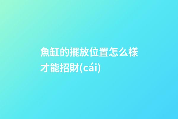 魚缸的擺放位置怎么樣才能招財(cái)