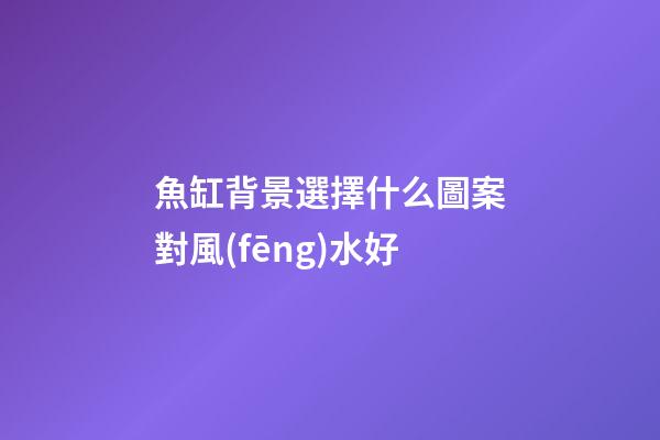 魚缸背景選擇什么圖案對風(fēng)水好
