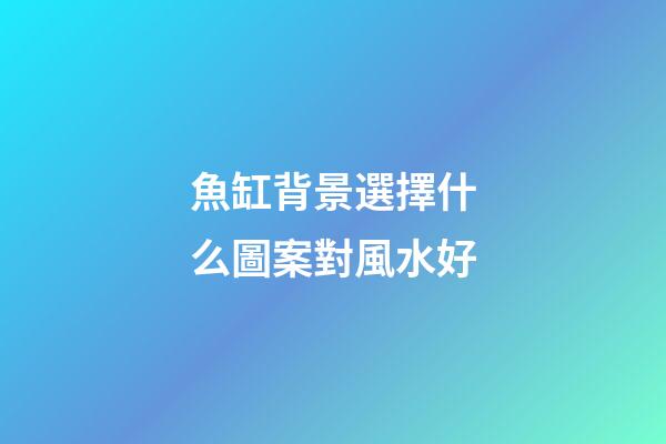 魚缸背景選擇什么圖案對風水好