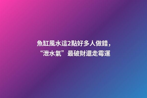 魚缸風水這2點好多人做錯，“泄水氣”最破財還走霉運