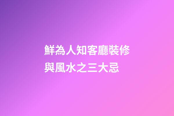鮮為人知客廳裝修與風水之三大忌