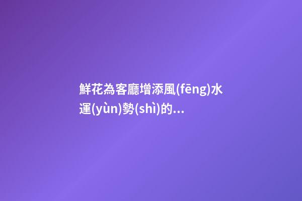 鮮花為客廳增添風(fēng)水運(yùn)勢(shì)的小技巧
