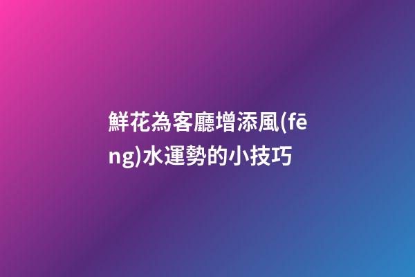 鮮花為客廳增添風(fēng)水運勢的小技巧