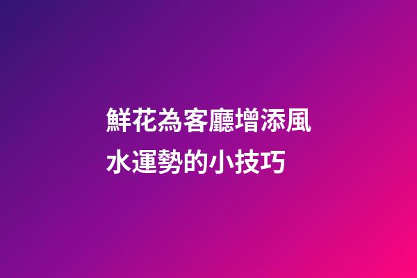 鮮花為客廳增添風水運勢的小技巧
