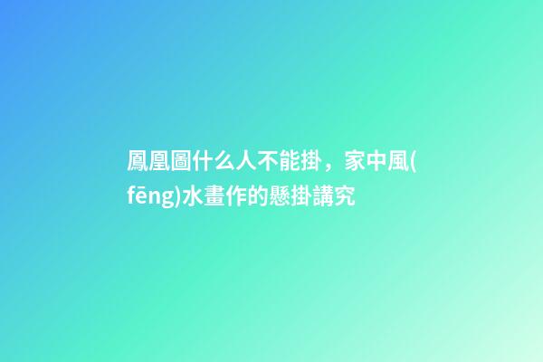 鳳凰圖什么人不能掛，家中風(fēng)水畫作的懸掛講究